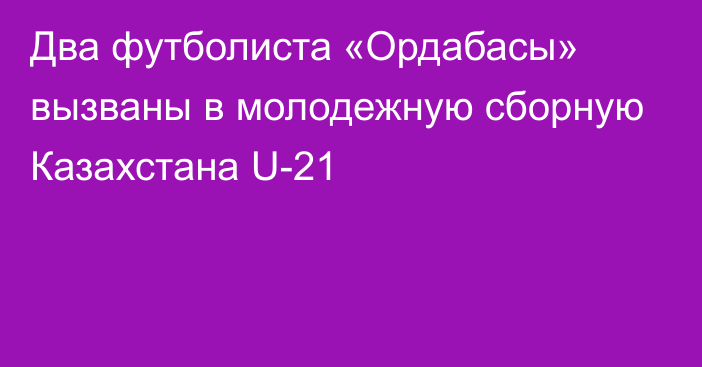 Два футболиста «Ордабасы» вызваны в молодежную сборную Казахстана U-21