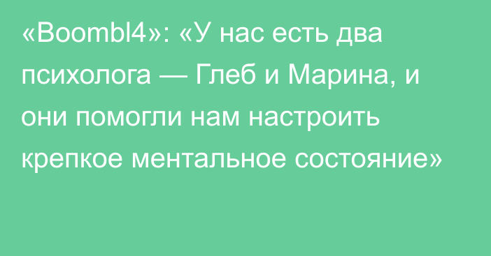 «Boombl4»: «У нас есть два психолога — Глеб и Марина, и они помогли нам настроить крепкое ментальное состояние»