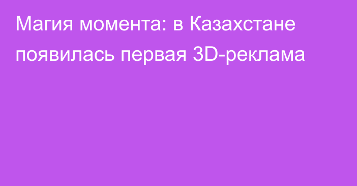 Магия момента: в Казахстане появилась первая 3D-реклама