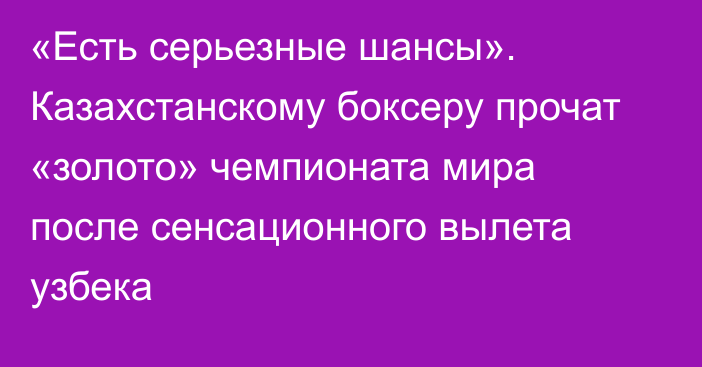 «Есть серьезные шансы». Казахстанскому боксеру прочат «золото» чемпионата мира после сенсационного вылета узбека