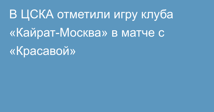 В ЦСКА отметили игру клуба «Кайрат-Москва» в матче с «Красавой»