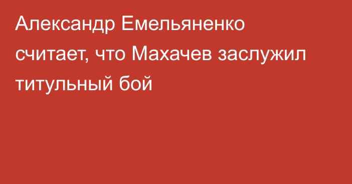 Александр Емельяненко считает, что Махачев заслужил титульный бой