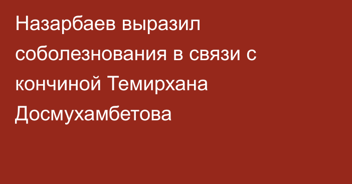 Назарбаев выразил соболезнования в связи с кончиной Темирхана Досмухамбетова