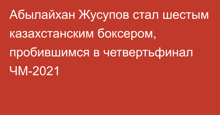 Абылайхан Жусупов стал шестым казахстанским боксером, пробившимся в четвертьфинал ЧМ-2021