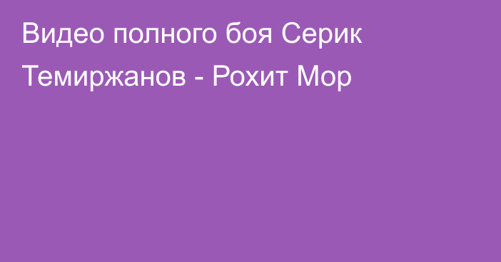 Видео полного боя Серик Темиржанов - Рохит Мор