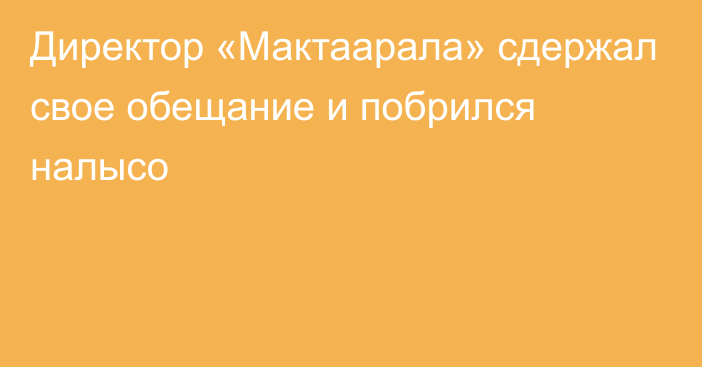 Директор «Мактаарала» сдержал свое обещание и побрился налысо