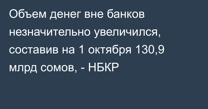 Объем денег вне банков незначительно увеличился, составив на 1 октября 130,9 млрд сомов, - НБКР