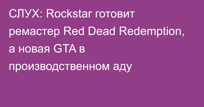 СЛУХ: Rockstar готовит ремастер Red Dead Redemption, а новая GTA в производственном аду