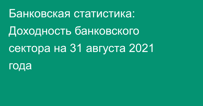 Банковская статистика: Доходность банковского сектора на 31 августа 2021 года