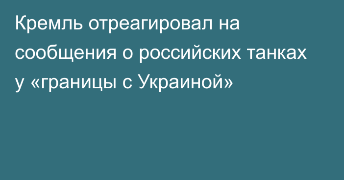 Кремль отреагировал на сообщения о российских танках у «границы с Украиной»