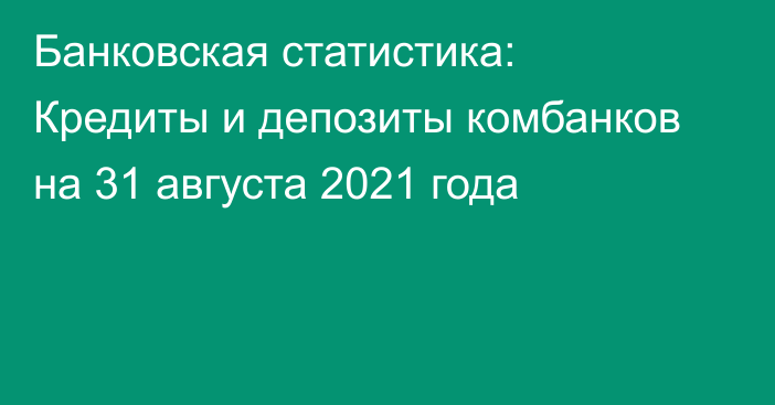 Банковская статистика: Кредиты и депозиты комбанков на 31 августа 2021 года