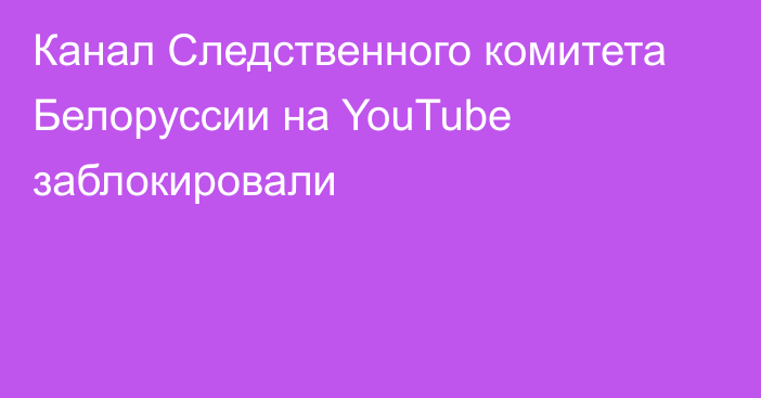 Канал Следственного комитета Белоруссии на YouTube заблокировали