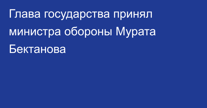 Глава государства принял министра обороны Мурата Бектанова