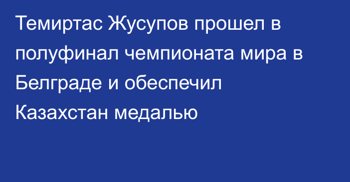 Темиртас Жусупов прошел в полуфинал чемпионата мира в Белграде и обеспечил Казахстан медалью