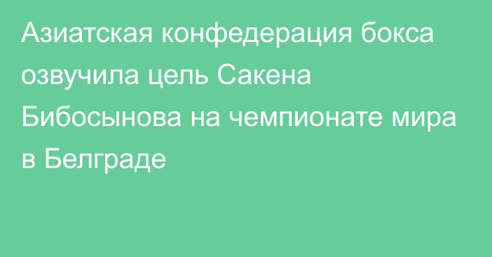 Азиатская конфедерация бокса озвучила цель Сакена Бибосынова на чемпионате мира в Белграде