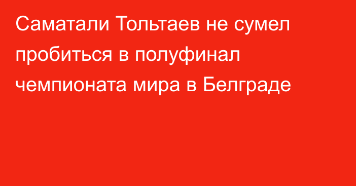 Саматали Тольтаев не сумел пробиться в полуфинал чемпионата мира в Белграде