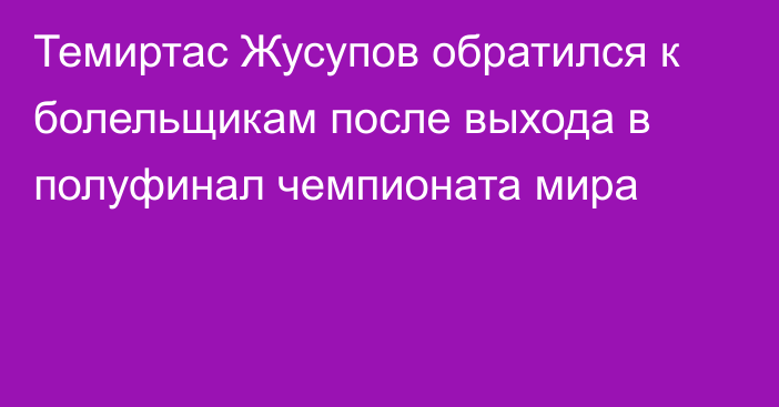 Темиртас Жусупов обратился к болельщикам после выхода в полуфинал чемпионата мира