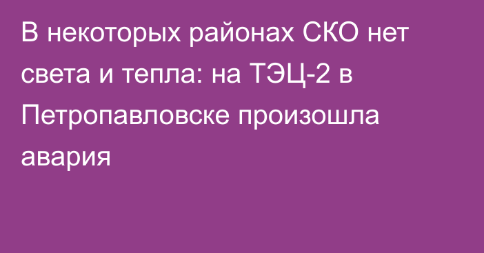 В некоторых районах СКО нет света и тепла: на ТЭЦ-2 в Петропавловске произошла авария