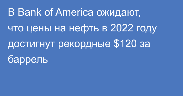 В Bank of America ожидают, что цены на нефть в 2022 году достигнут рекордные $120 за баррель 