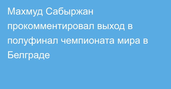 Махмуд Сабыржан прокомментировал выход в полуфинал чемпионата мира в Белграде