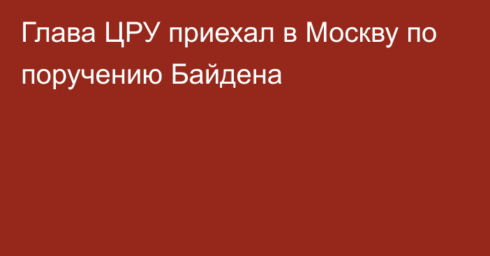 Глава ЦРУ приехал в Москву по поручению Байдена