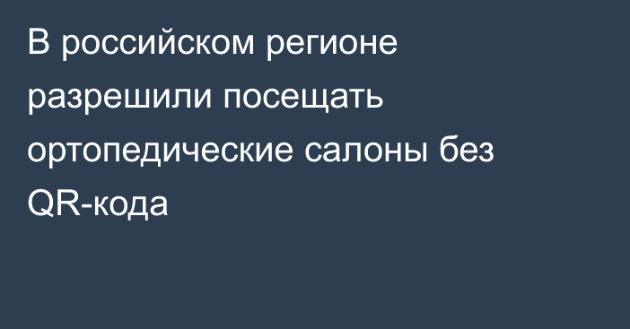 В российском регионе разрешили посещать ортопедические салоны без QR-кода