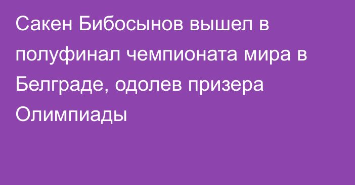 Сакен Бибосынов вышел в полуфинал чемпионата мира в Белграде, одолев призера Олимпиады