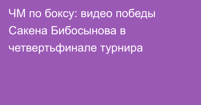 ЧМ по боксу: видео победы Сакена Бибосынова в четвертьфинале турнира