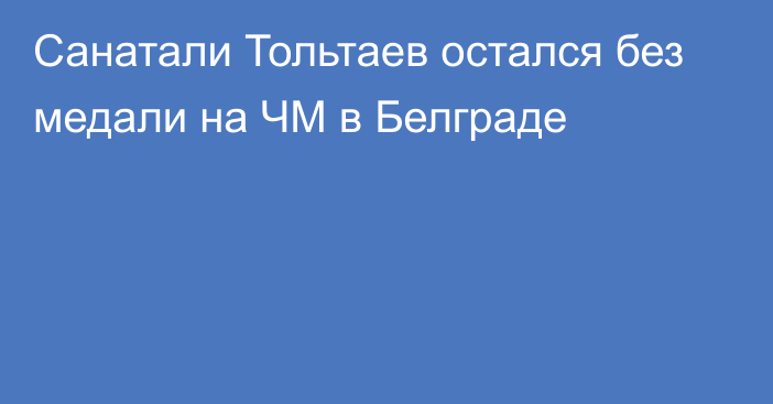 Санатали Тольтаев остался без медали на ЧМ в Белграде