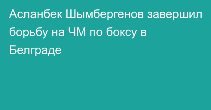 Асланбек Шымбергенов завершил борьбу на ЧМ по боксу в Белграде