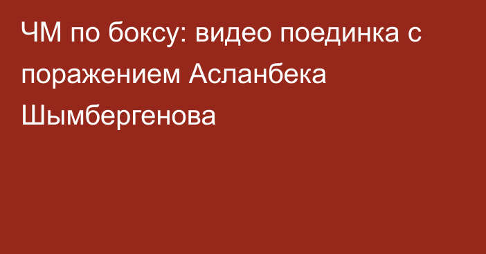 ЧМ по боксу: видео поединка с поражением Асланбека Шымбергенова