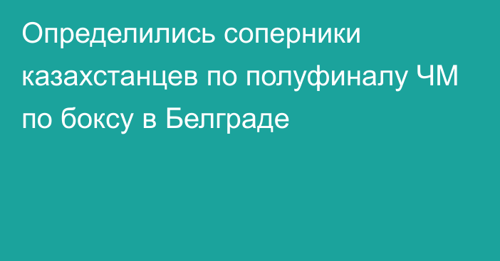 Определились соперники казахстанцев по полуфиналу ЧМ по боксу в Белграде