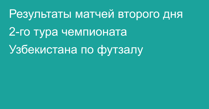 Результаты матчей второго дня 2-го тура чемпионата Узбекистана по футзалу