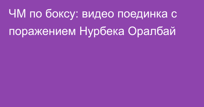 ЧМ по боксу: видео поединка с поражением Нурбека Оралбай