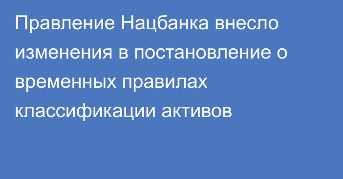 Правление Нацбанка внесло изменения в постановление о временных правилах классификации активов