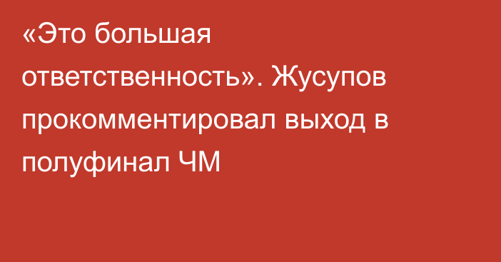 «Это большая ответственность». Жусупов прокомментировал выход в полуфинал ЧМ