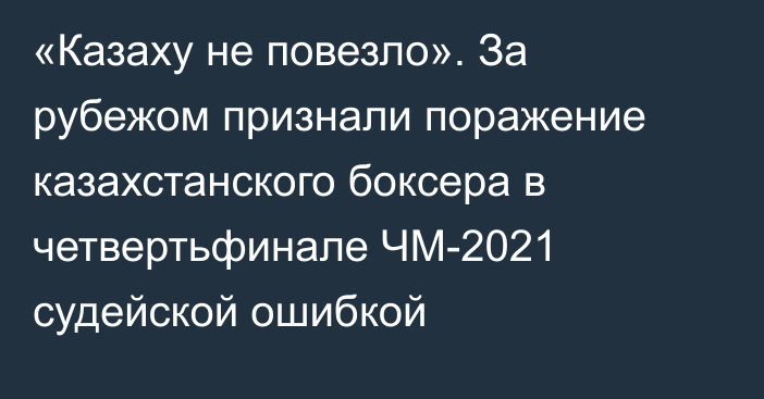 «Казаху не повезло». За рубежом признали поражение казахстанского боксера в четвертьфинале ЧМ-2021 судейской ошибкой