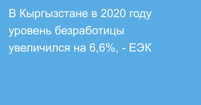 В Кыргызстане в 2020 году уровень безработицы увеличился на 6,6%, - ЕЭК