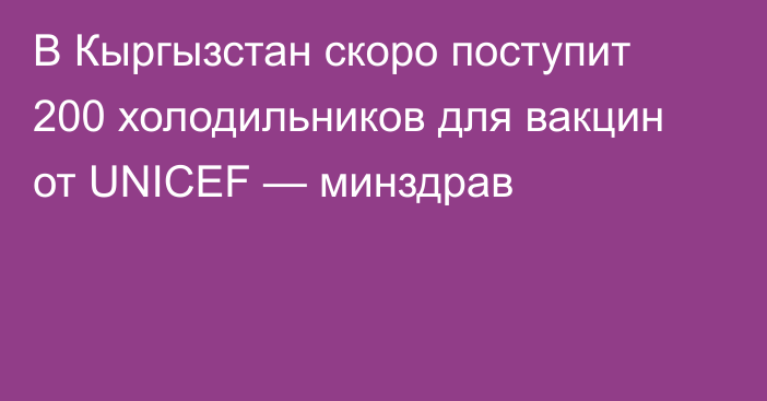 В Кыргызстан скоро поступит 200 холодильников для вакцин от UNICEF — минздрав