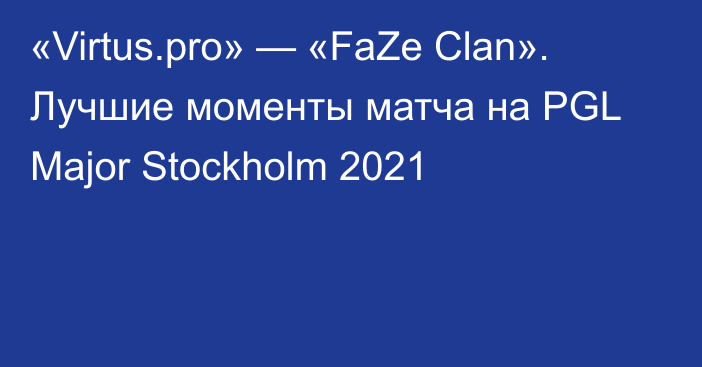 «Virtus.pro» — «FaZe Clan». Лучшие моменты матча на PGL Major Stockholm 2021