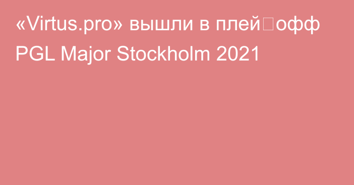 «Virtus.pro» вышли в плей‑офф PGL Major Stockholm 2021