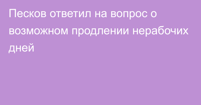 Песков ответил на вопрос о возможном продлении нерабочих дней