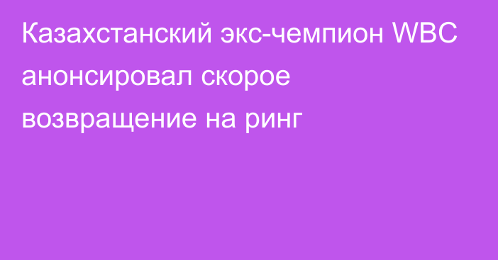 Казахстанский экс-чемпион WBC анонсировал скорое возвращение на ринг