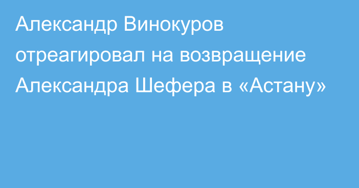 Александр Винокуров отреагировал на возвращение Александра Шефера в «Астану»