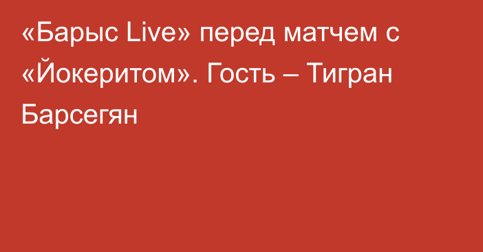 «Барыс Live» перед матчем с «Йокеритом». Гость – Тигран Барсегян