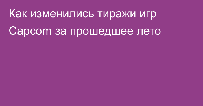 Как изменились тиражи игр Capcom за прошедшее лето