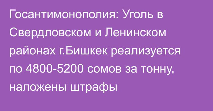 Госантимонополия: Уголь в Свердловском и Ленинском районах г.Бишкек реализуется по 4800-5200 сомов за тонну, наложены штрафы