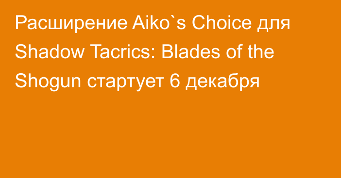 Расширение Aiko`s Choice для Shadow Tacrics: Blades of the Shogun стартует 6 декабря