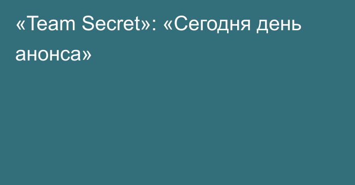 «Team Secret»: «Сегодня день анонса»