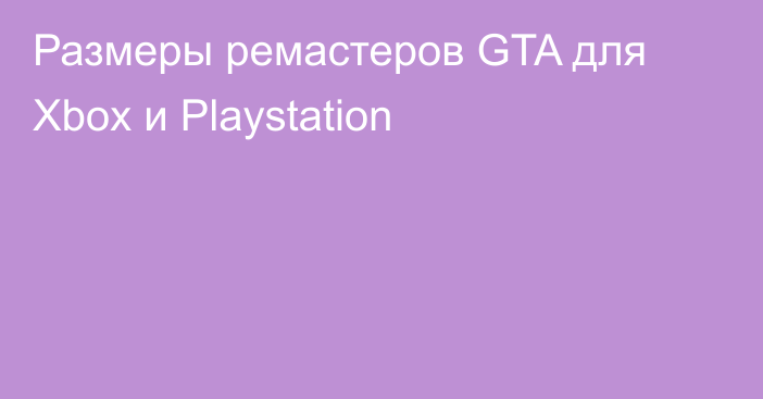 Размеры ремастеров GTA для Xbox и Playstation